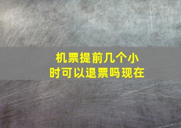 机票提前几个小时可以退票吗现在