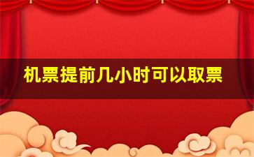 机票提前几小时可以取票