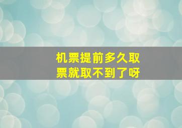 机票提前多久取票就取不到了呀