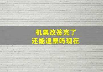 机票改签完了还能退票吗现在