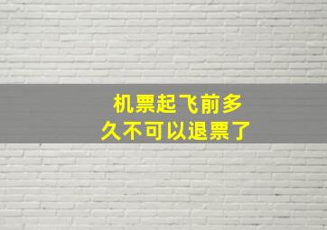 机票起飞前多久不可以退票了