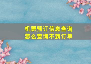 机票预订信息查询怎么查询不到订单