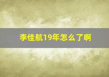 李佳航19年怎么了啊