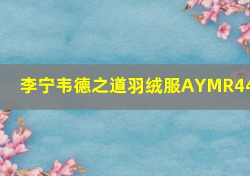 李宁韦德之道羽绒服AYMR443