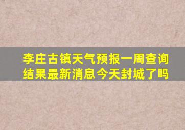 李庄古镇天气预报一周查询结果最新消息今天封城了吗