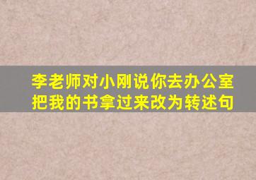 李老师对小刚说你去办公室把我的书拿过来改为转述句