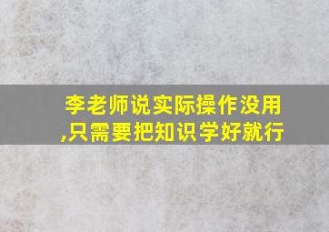 李老师说实际操作没用,只需要把知识学好就行