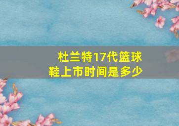 杜兰特17代篮球鞋上市时间是多少