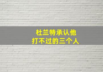 杜兰特承认他打不过的三个人