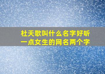 杜天歌叫什么名字好听一点女生的网名两个字