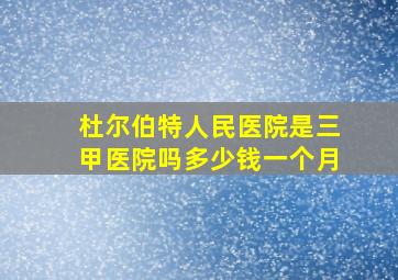 杜尔伯特人民医院是三甲医院吗多少钱一个月