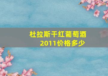 杜拉斯干红葡萄酒2011价格多少