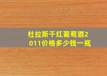 杜拉斯干红葡萄酒2011价格多少钱一瓶