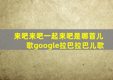 来吧来吧一起来吧是哪首儿歌google拉巴拉巴儿歌