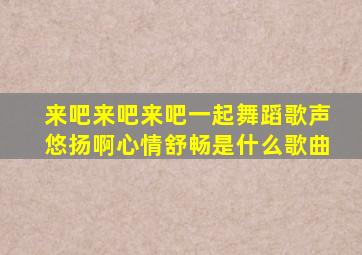 来吧来吧来吧一起舞蹈歌声悠扬啊心情舒畅是什么歌曲