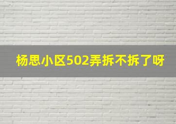 杨思小区502弄拆不拆了呀