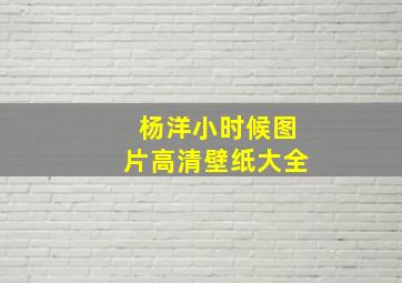 杨洋小时候图片高清壁纸大全