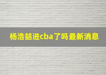 杨浩喆进cba了吗最新消息