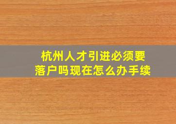 杭州人才引进必须要落户吗现在怎么办手续