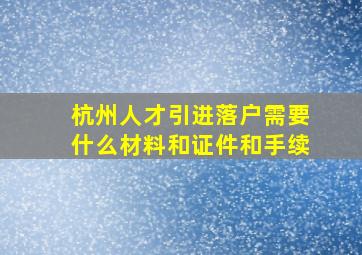 杭州人才引进落户需要什么材料和证件和手续