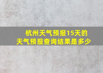 杭州天气预报15天的天气预报查询结果是多少