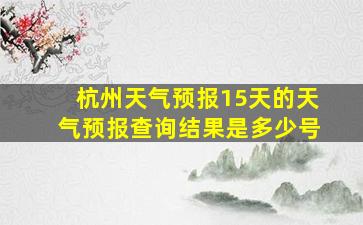 杭州天气预报15天的天气预报查询结果是多少号