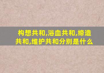 构想共和,浴血共和,缔造共和,维护共和分别是什么