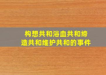 构想共和浴血共和缔造共和维护共和的事件