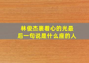 林俊杰裹着心的光最后一句说是什么座的人