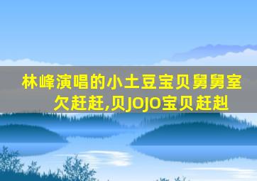 林峰演唱的小土豆宝贝舅舅室欠赶赶,贝JOJO宝贝赶赳