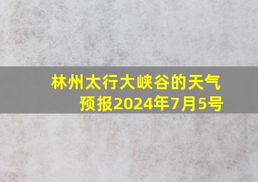 林州太行大峡谷的天气预报2024年7月5号