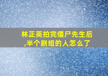 林正英拍完僵尸先生后,半个剧组的人怎么了