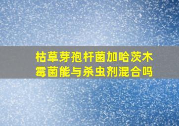 枯草芽孢杆菌加哈茨木霉菌能与杀虫剂混合吗