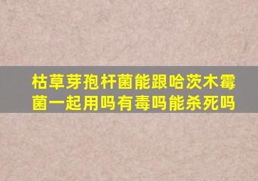 枯草芽孢杆菌能跟哈茨木霉菌一起用吗有毒吗能杀死吗