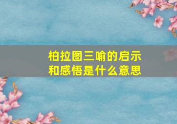 柏拉图三喻的启示和感悟是什么意思