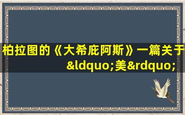 柏拉图的《大希庇阿斯》一篇关于“美”的结论是