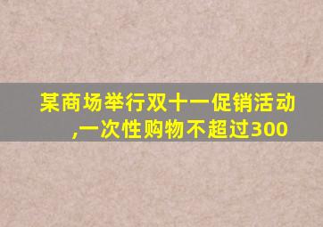 某商场举行双十一促销活动,一次性购物不超过300