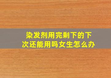 染发剂用完剩下的下次还能用吗女生怎么办