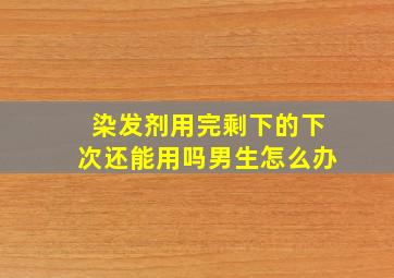 染发剂用完剩下的下次还能用吗男生怎么办