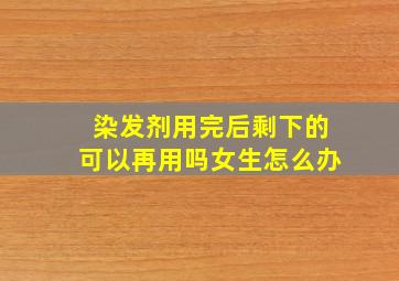 染发剂用完后剩下的可以再用吗女生怎么办