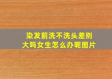 染发前洗不洗头差别大吗女生怎么办呢图片