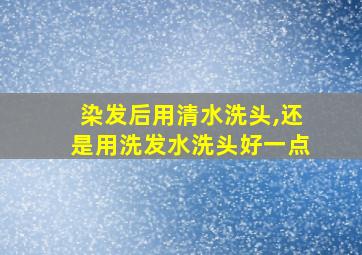 染发后用清水洗头,还是用洗发水洗头好一点