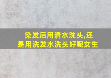 染发后用清水洗头,还是用洗发水洗头好呢女生