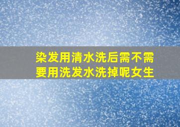 染发用清水洗后需不需要用洗发水洗掉呢女生