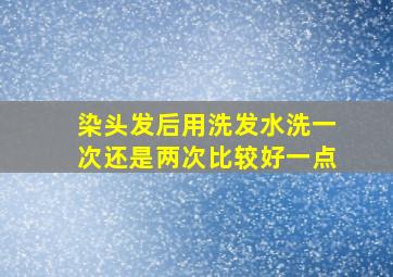 染头发后用洗发水洗一次还是两次比较好一点