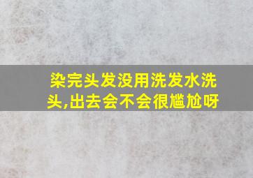 染完头发没用洗发水洗头,出去会不会很尴尬呀