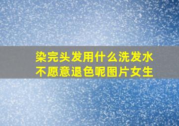 染完头发用什么洗发水不愿意退色呢图片女生