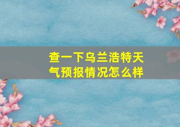 查一下乌兰浩特天气预报情况怎么样