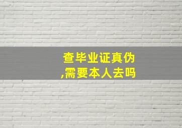 查毕业证真伪,需要本人去吗