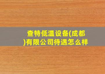 查特低温设备(成都)有限公司待遇怎么样